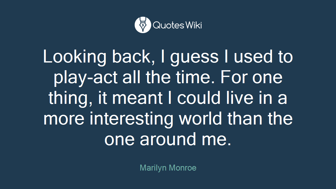 Looking back, I guess I used to play-act all the time. For one thing, it meant I could live in a more interesting world than the one around me.