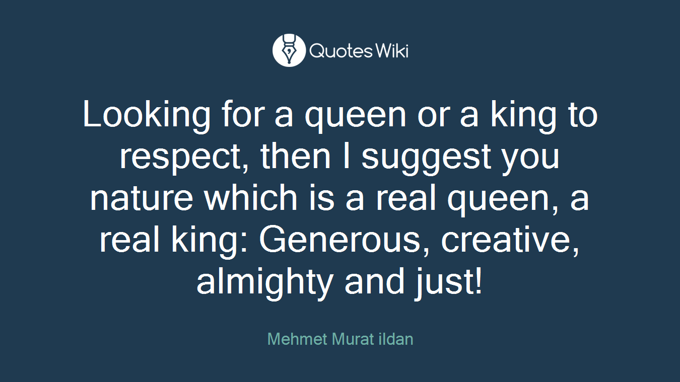 Looking for a queen or a king to respect, then I suggest you nature which is a real queen, a real king: Generous, creative, almighty and just!