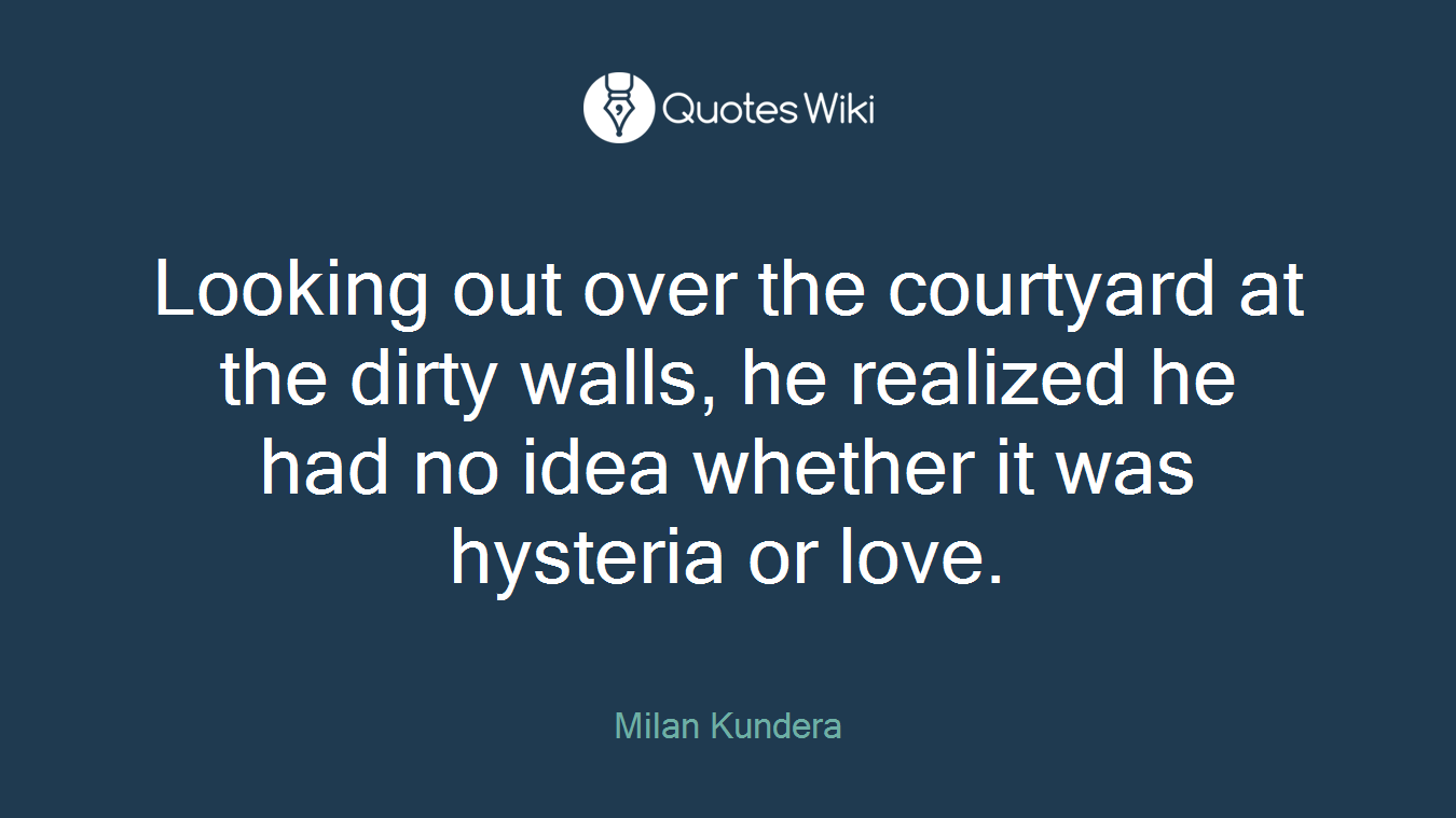 Looking out over the courtyard at the dirty walls, he realized he had no idea whether it was hysteria or love.