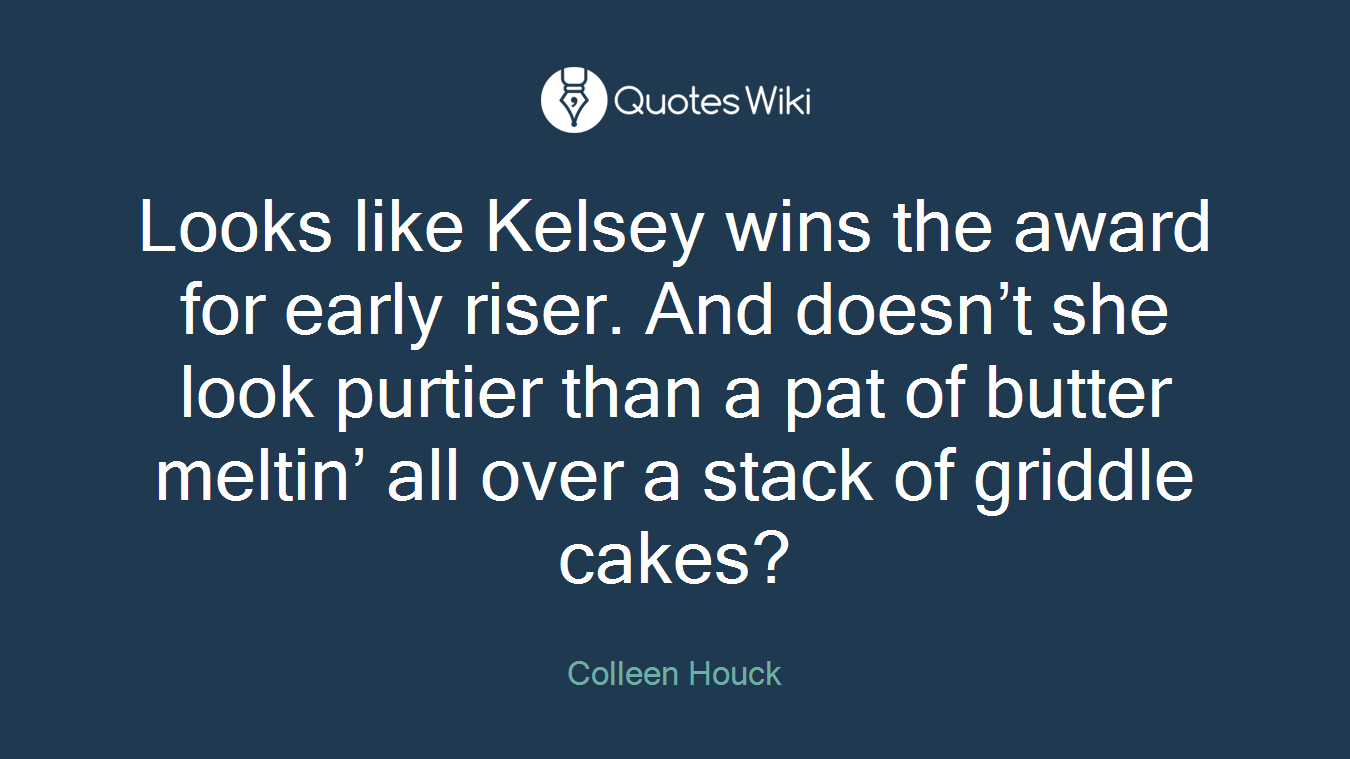 Looks like Kelsey wins the award for early riser. And doesn’t she look purtier than a pat of butter meltin’ all over a stack of griddle cakes?