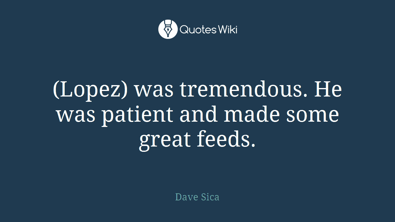 (Lopez) was tremendous. He was patient and made some great feeds.