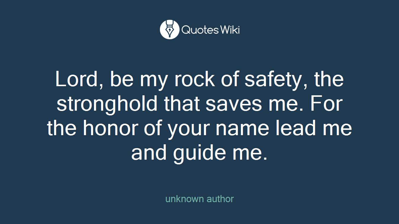 Lord, be my rock of safety, the stronghold that saves me. For the honor of your name lead me and guide me.
