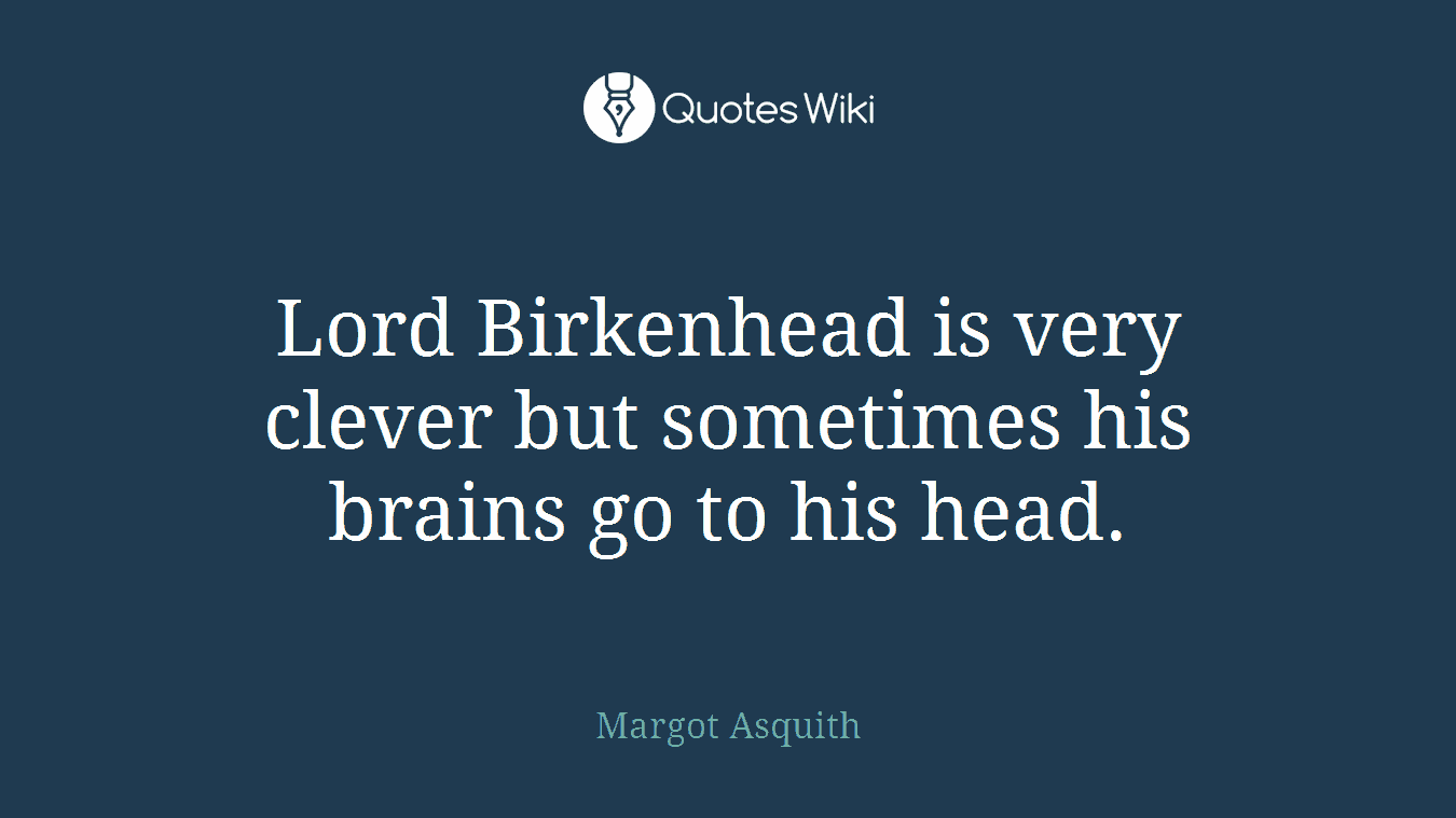 Lord Birkenhead is very clever but sometimes his brains go to his head.