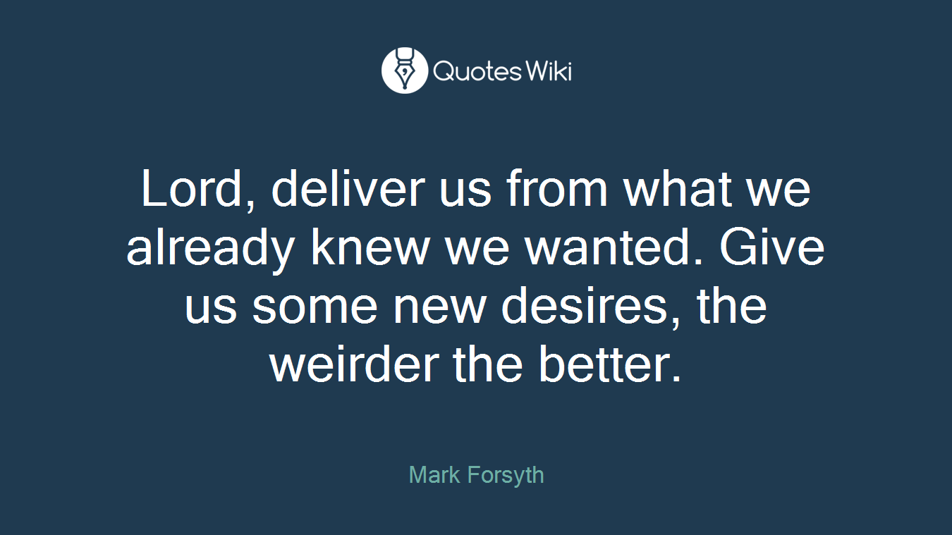 Lord, deliver us from what we already knew we wanted. Give us some new desires, the weirder the better.