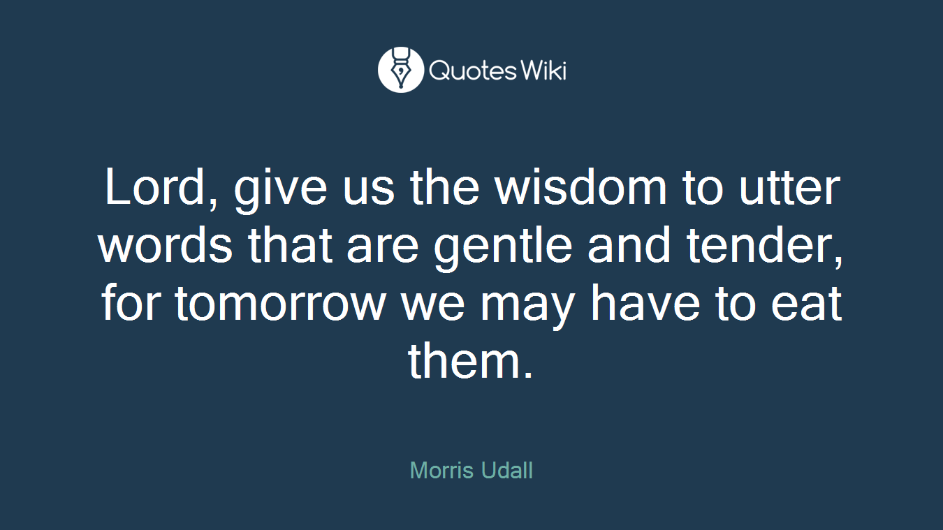 Lord, give us the wisdom to utter words that are gentle and tender, for tomorrow we may have to eat them.