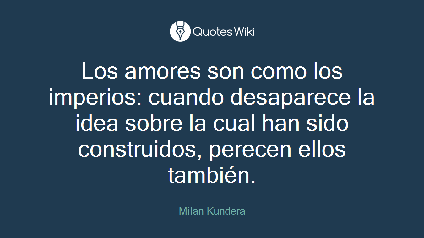 Los amores son como los imperios: cuando desaparece la idea sobre la cual han sido construidos, perecen ellos también.