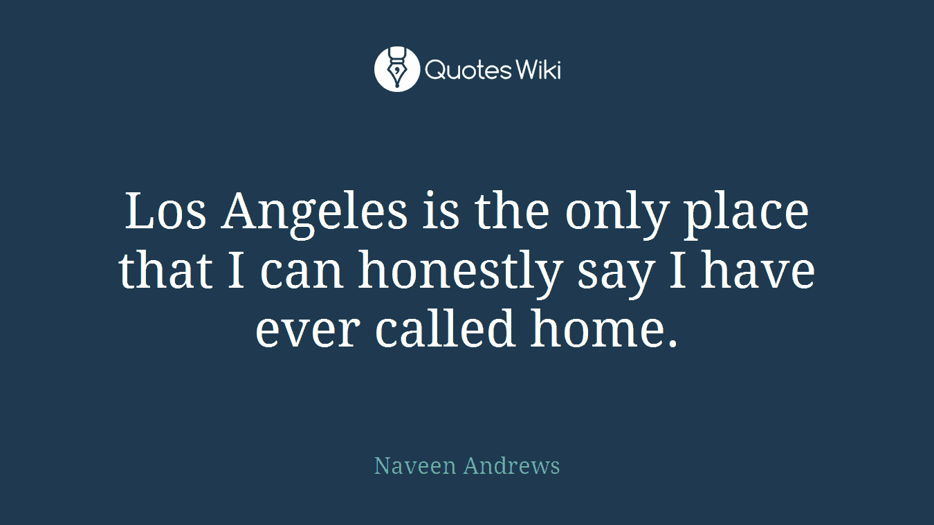 Los Angeles is the only place that I can honestly say I have ever called home.