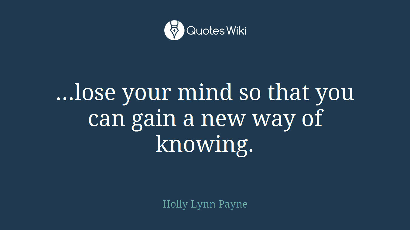 ...lose your mind so that you can gain a new way of knowing.