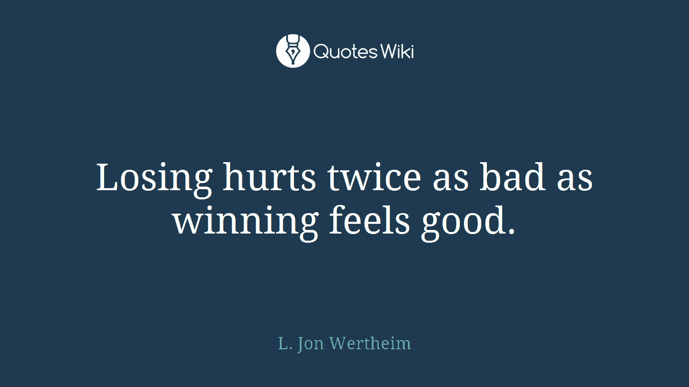 Losing hurts twice as bad as winning feels good.