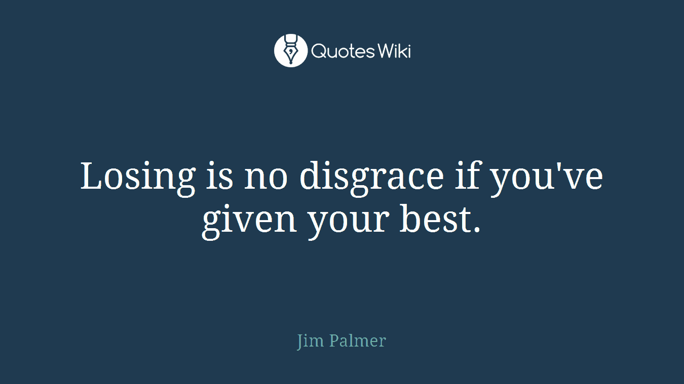 Losing is no disgrace if you've given your best.