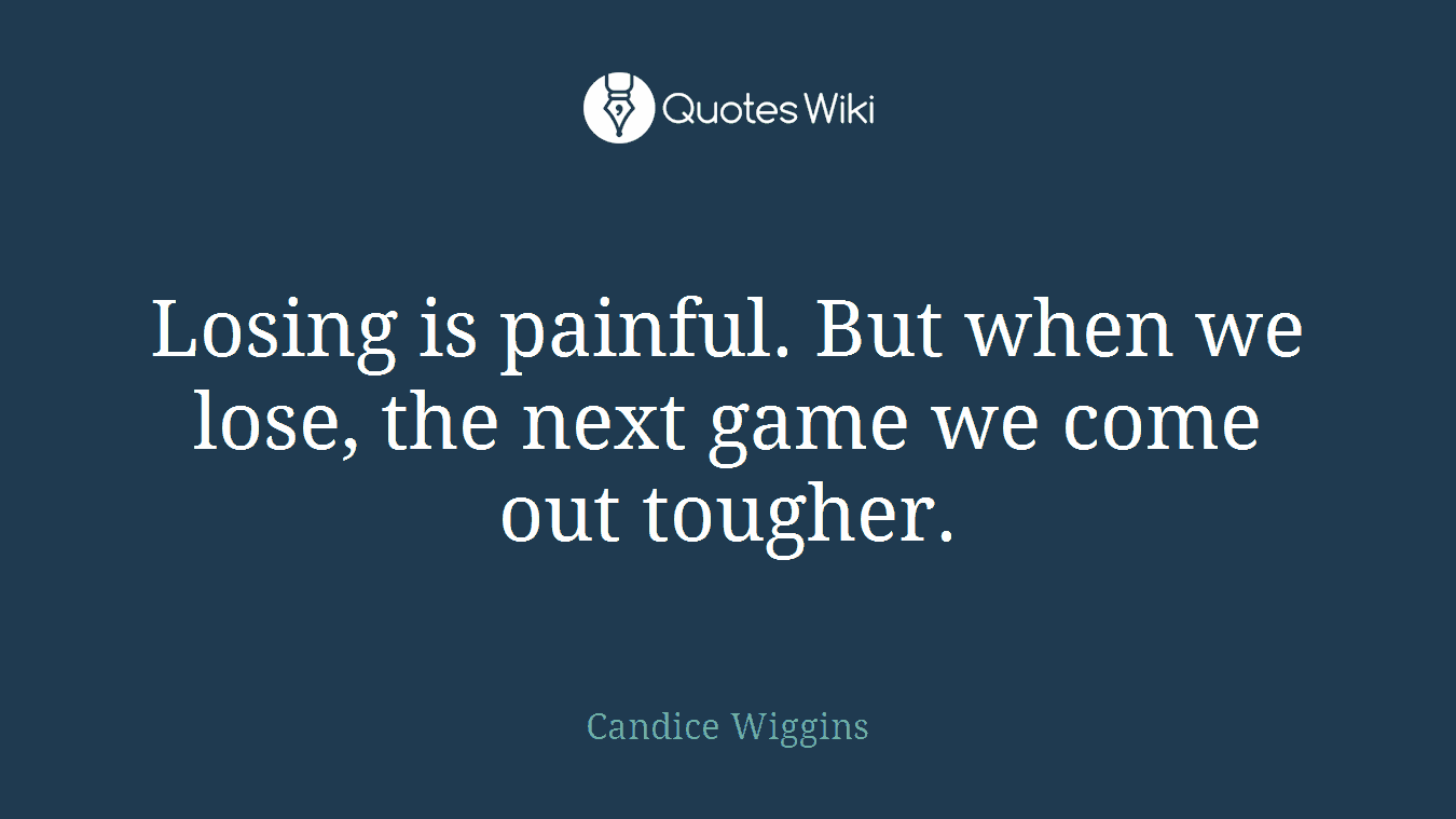 Losing is painful. But when we lose, the next game we come out tougher.