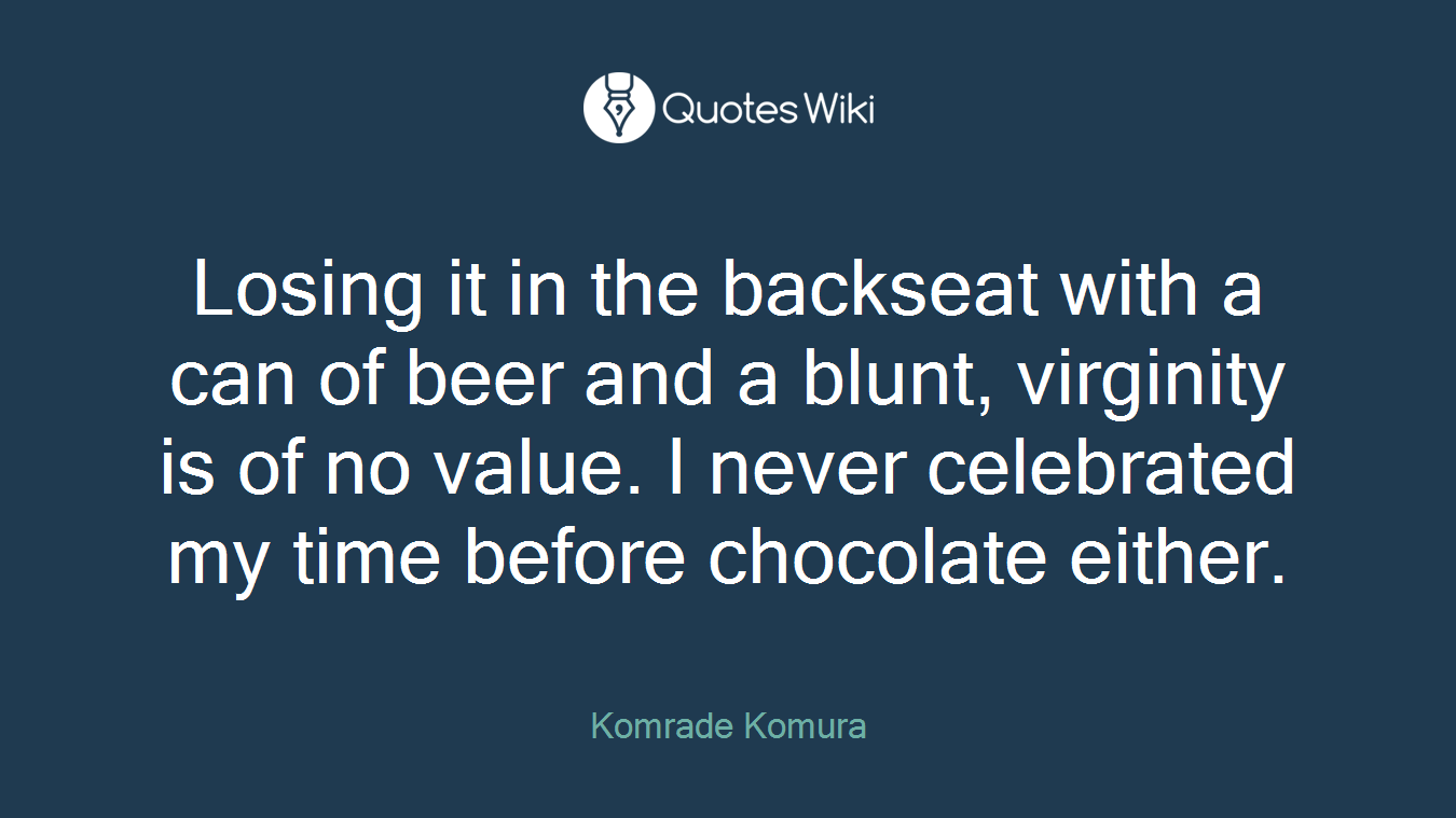 Losing it in the backseat with a can of beer and a blunt, virginity is of no value. I never celebrated my time before chocolate either.