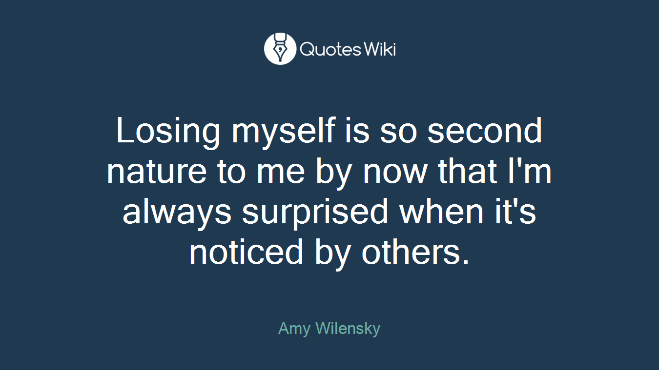 Losing myself is so second nature to me by now that I'm always surprised when it's noticed by others.