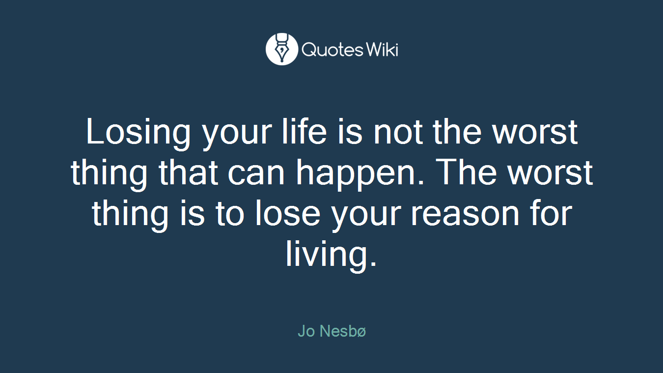 Losing your life is not the worst thing that can happen. The worst thing is to lose your reason for living.