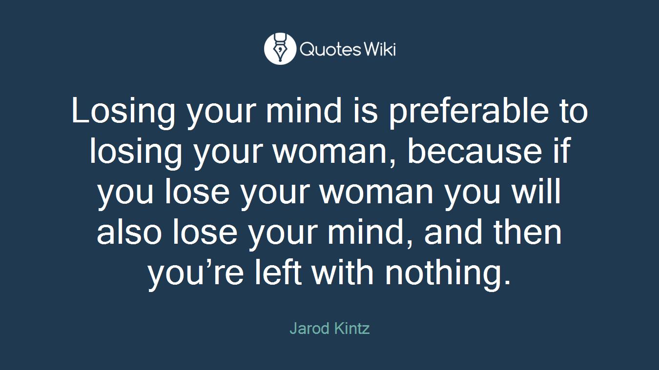 Losing your mind is preferable to losing your woman, because if you lose your woman you will also lose your mind, and then you’re left with nothing.