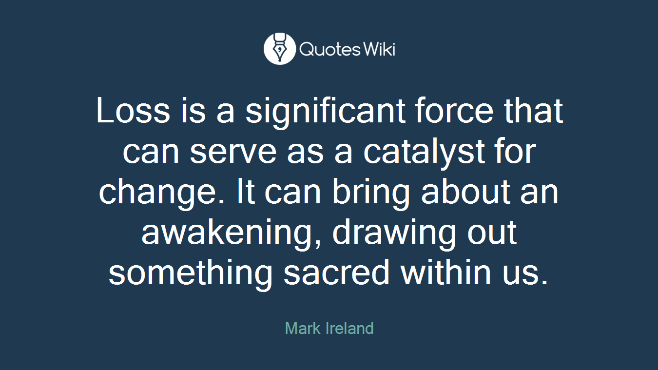 Loss is a significant force that can serve as a catalyst for change. It can bring about an awakening, drawing out something sacred within us.