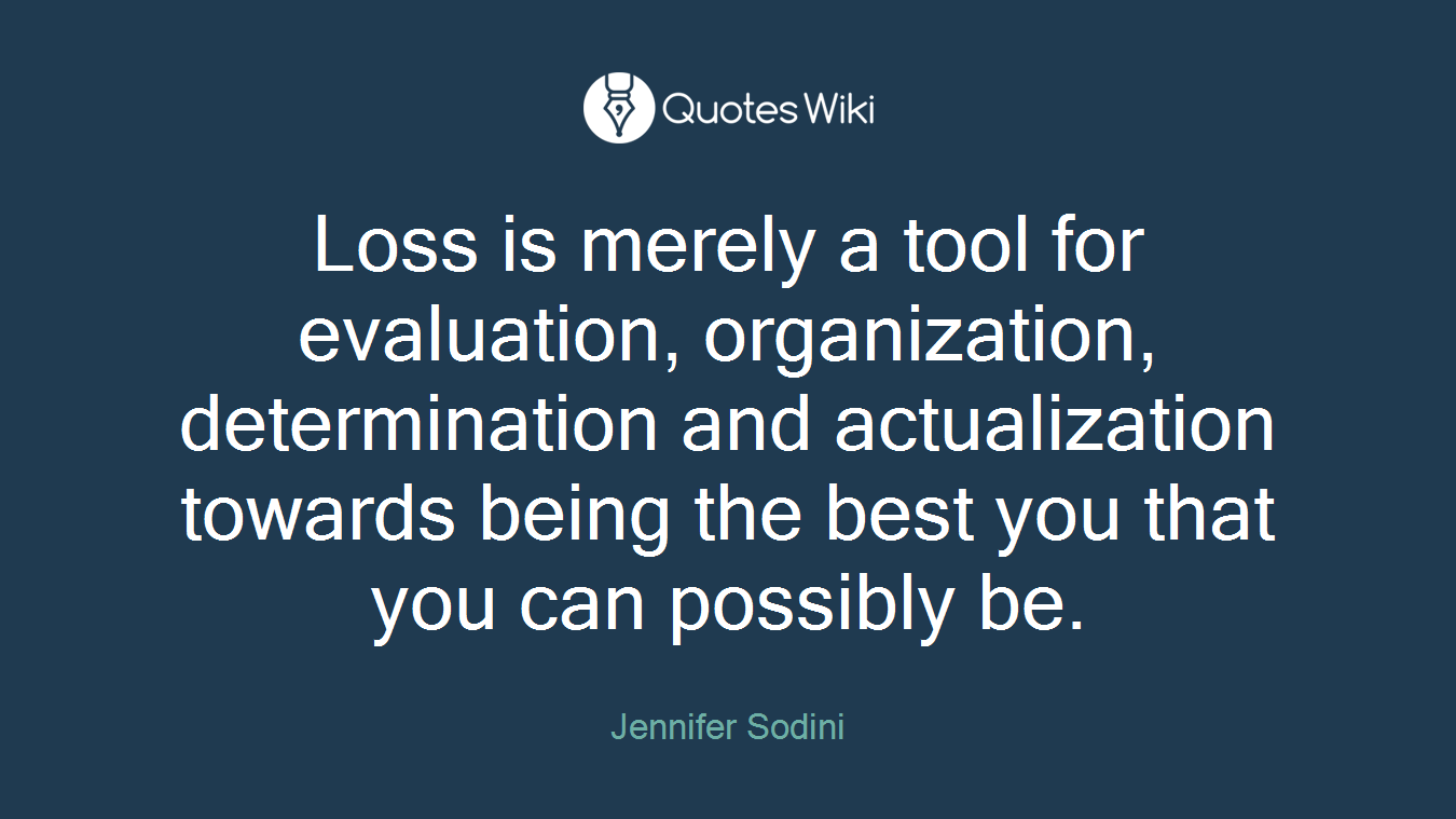 Loss is merely a tool for evaluation, organization, determination and actualization towards being the best you that you can possibly be.