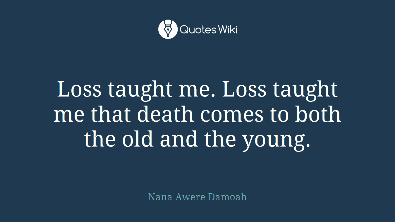 Loss taught me. Loss taught me that death comes to both the old and the young.