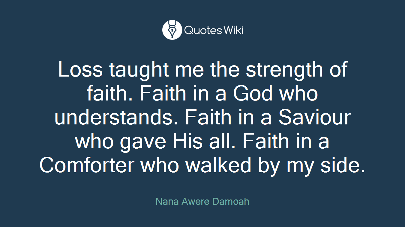 Loss taught me the strength of faith. Faith in a God who understands. Faith in a Saviour who gave His all. Faith in a Comforter who walked by my side.