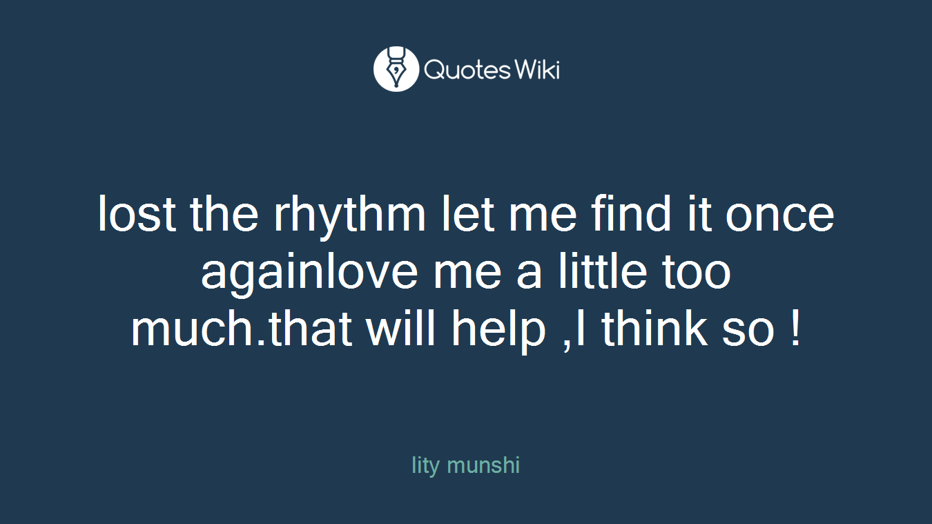 lost the rhythm let me find it once againlove me a little too much.that will help ,I think so !