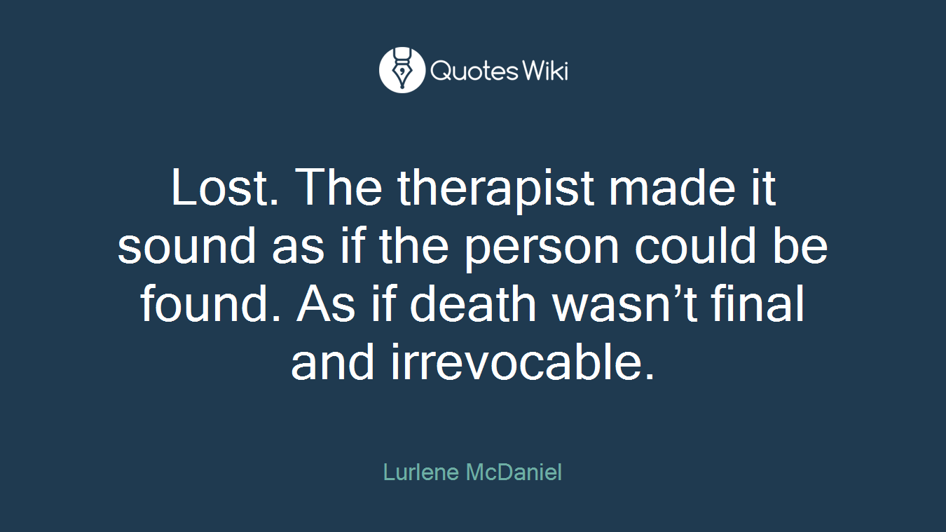 Lost. The therapist made it sound as if the person could be found. As if death wasn’t final and irrevocable.
