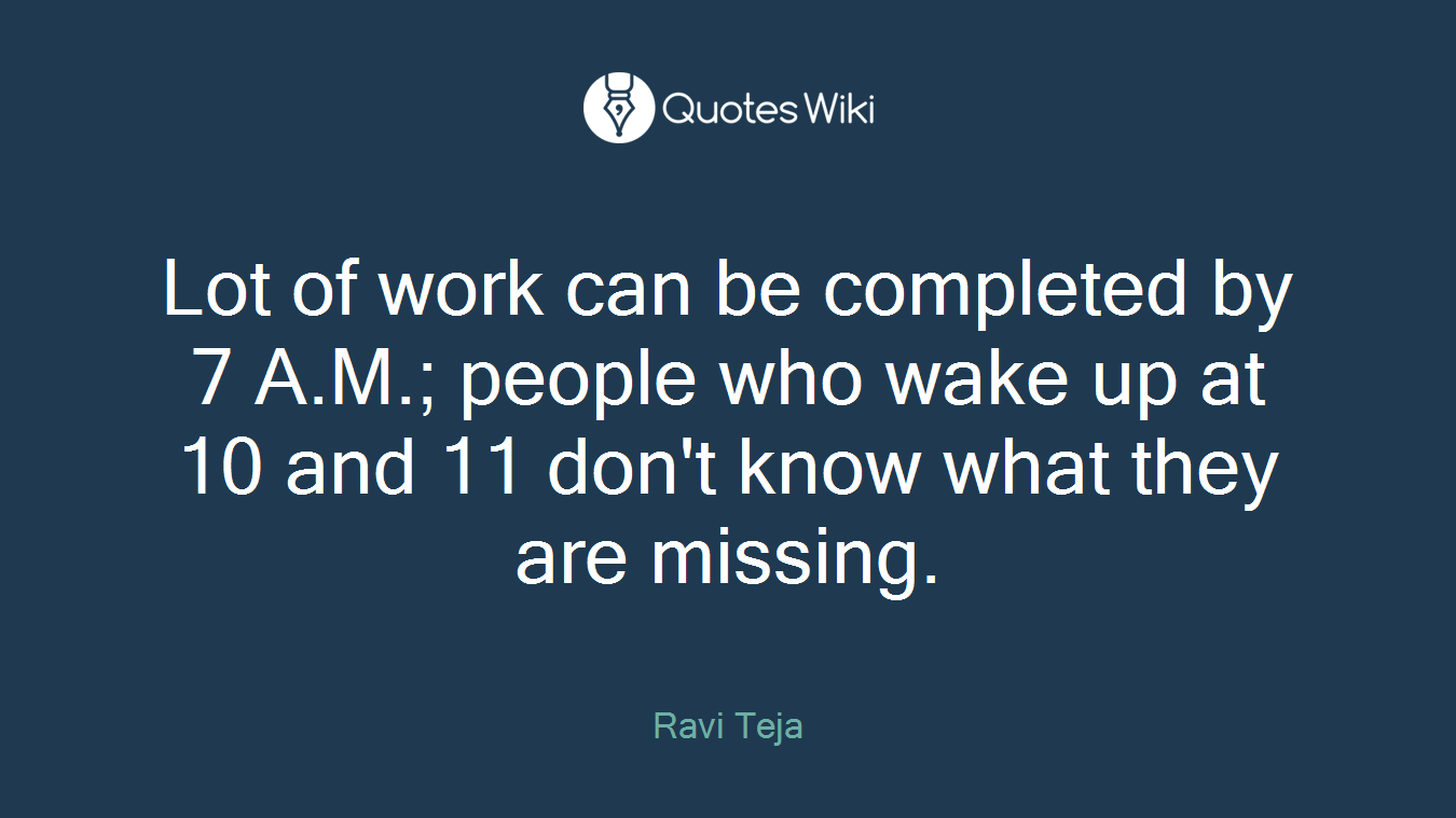 Lot of work can be completed by 7 A.M.; people who wake up at 10 and 11 don't know what they are missing.