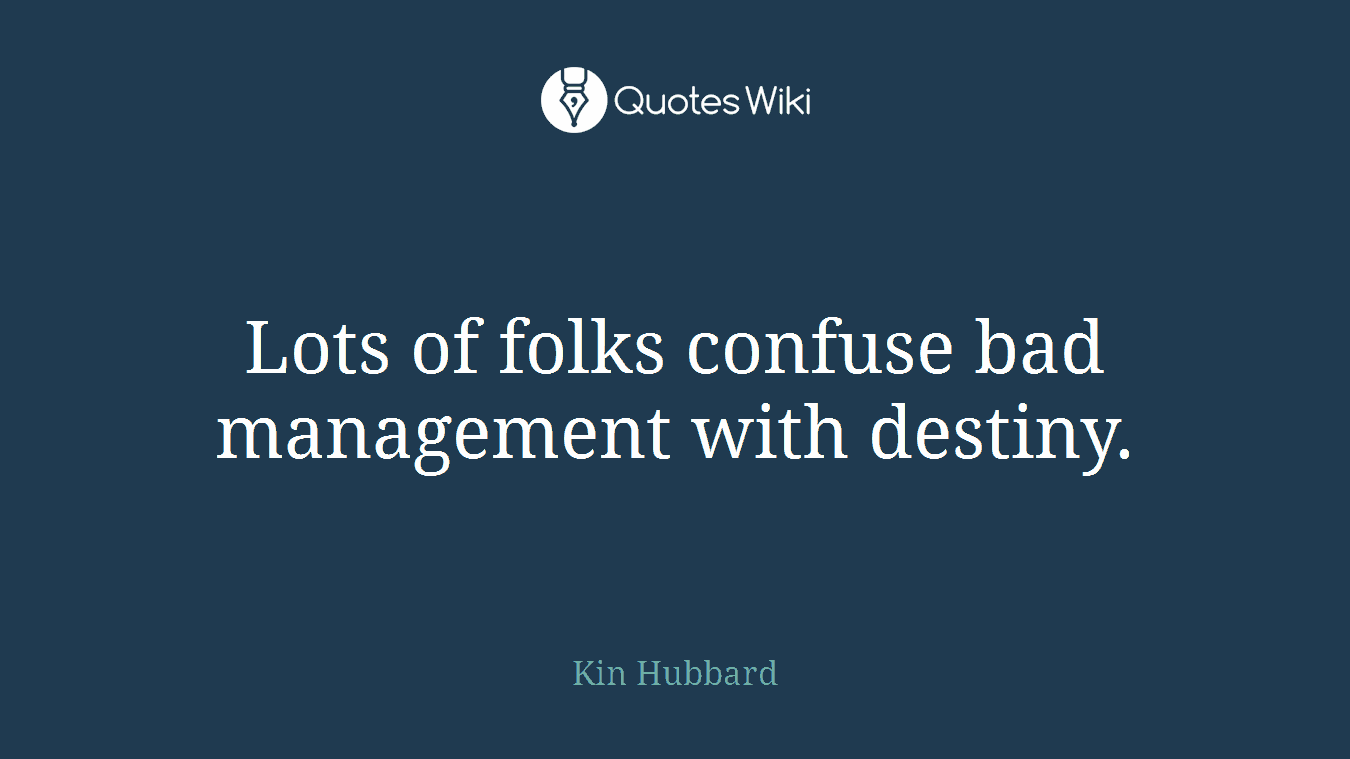 Lots of folks confuse bad management with destiny.