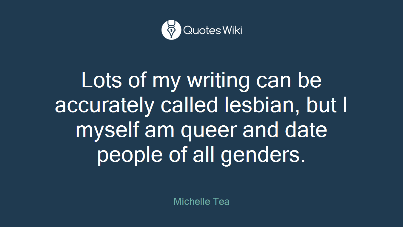 Lots of my writing can be accurately called lesbian, but I myself am queer and date people of all genders.
