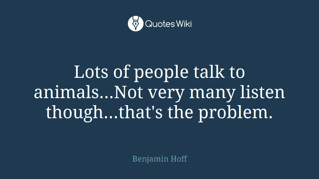 Lots of people talk to animals...Not very many listen though...that's the problem.