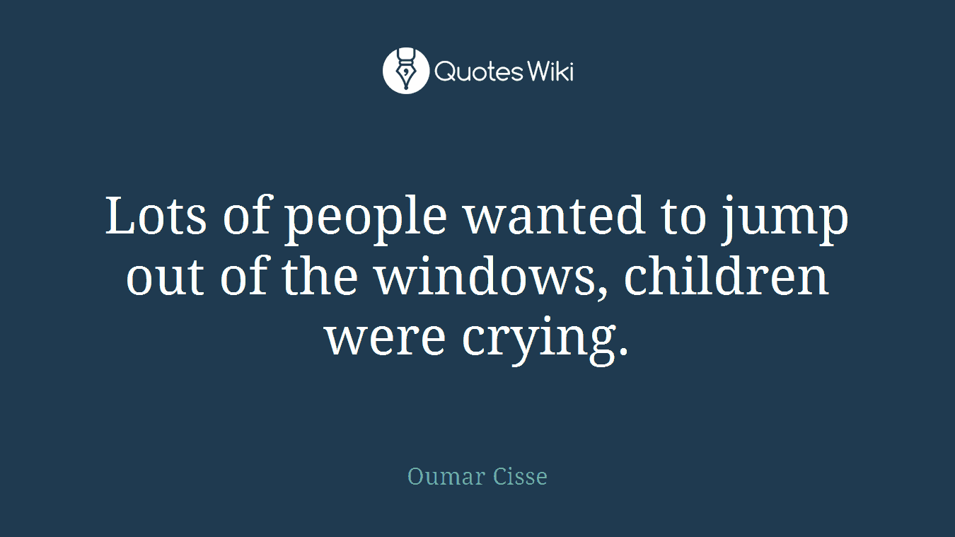 Lots of people wanted to jump out of the windows, children were crying.