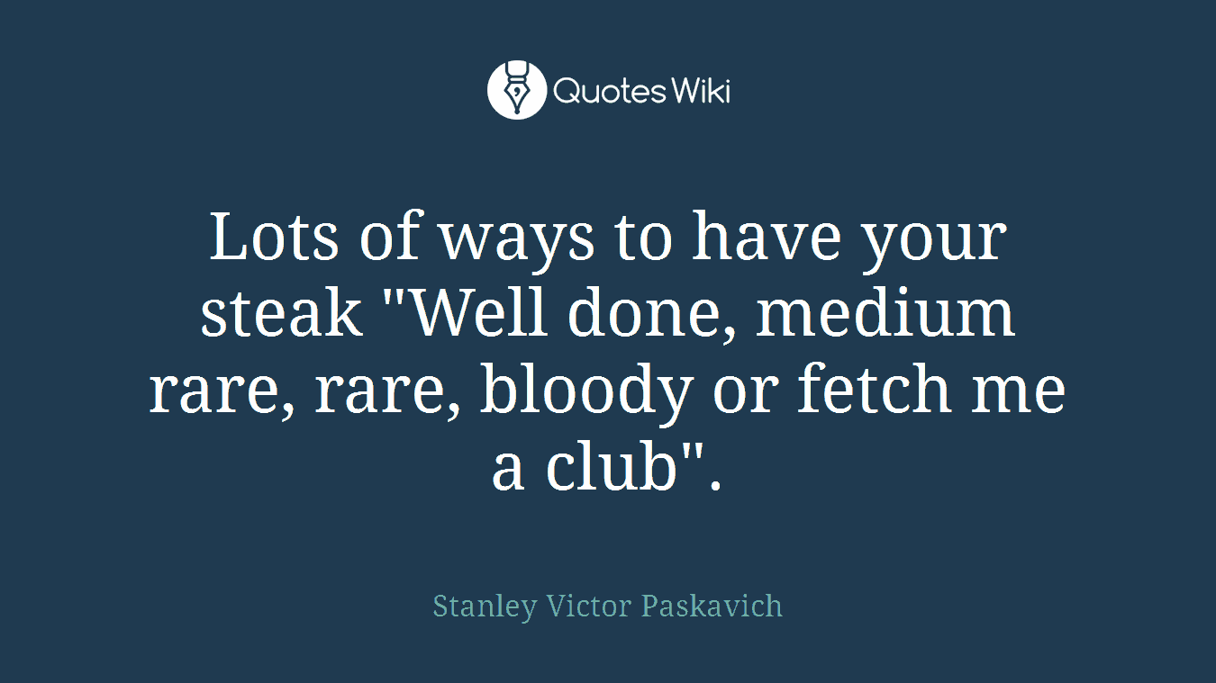Lots of ways to have your steak "Well done, medium rare, rare, bloody or fetch me a club".