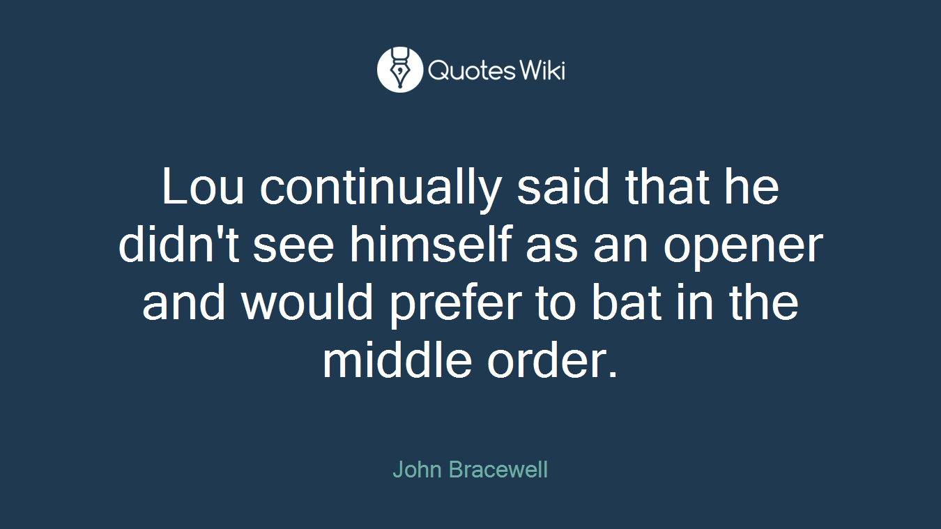 Lou continually said that he didn't see himself as an opener and would prefer to bat in the middle order.