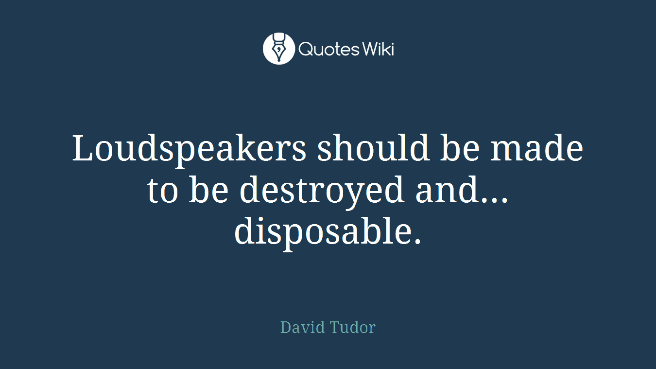 Loudspeakers should be made to be destroyed and... disposable.
