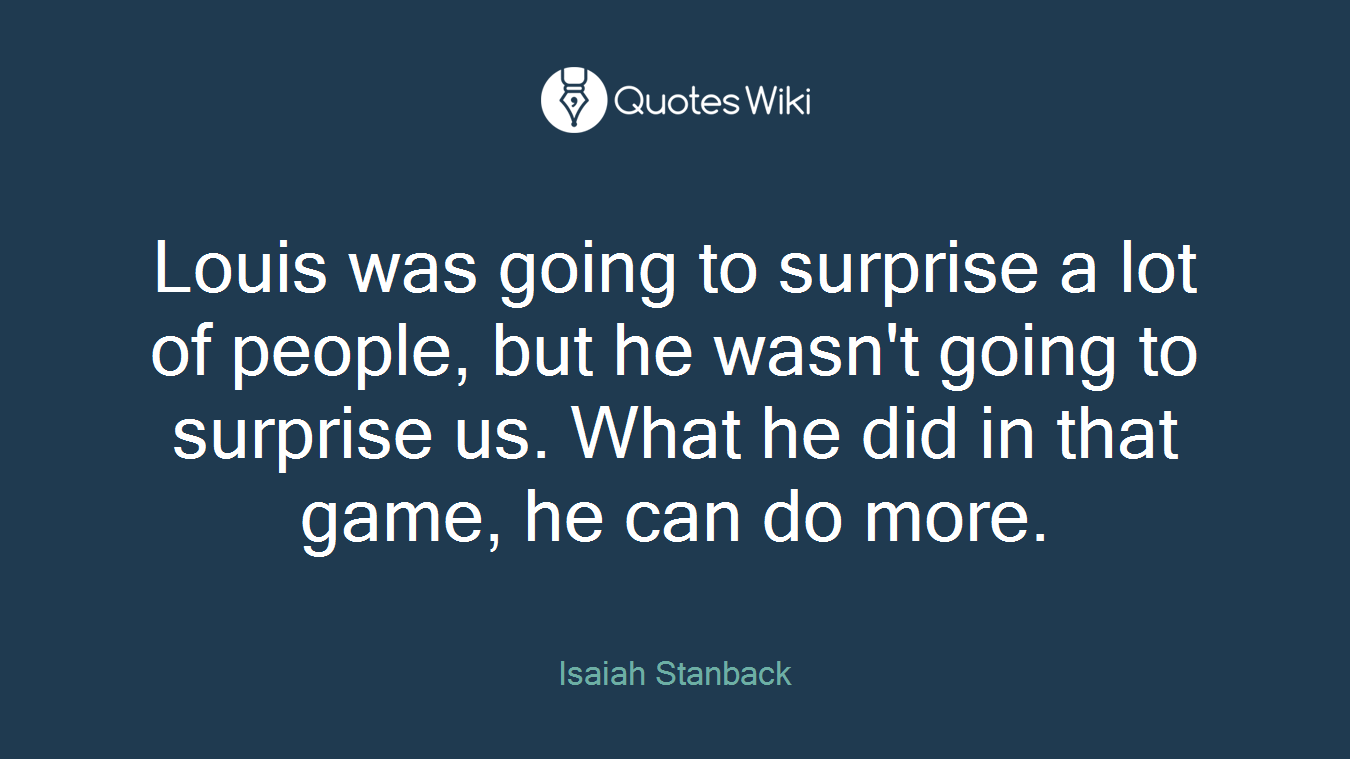Louis was going to surprise a lot of people, but he wasn't going to surprise us. What he did in that game, he can do more.