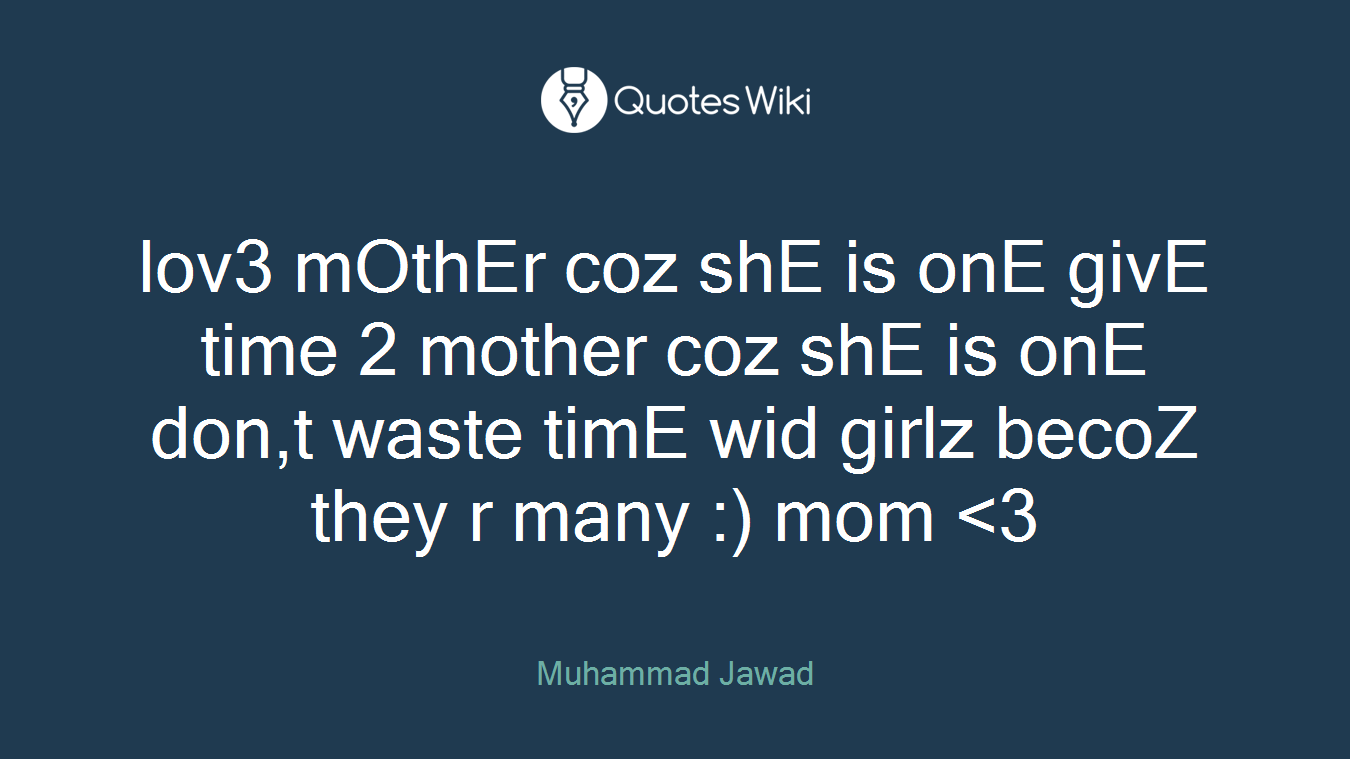 lov3 mOthEr coz shE is onE givE time 2 mother coz shE is onE don,t waste timE wid girlz becoZ they r many :) mom