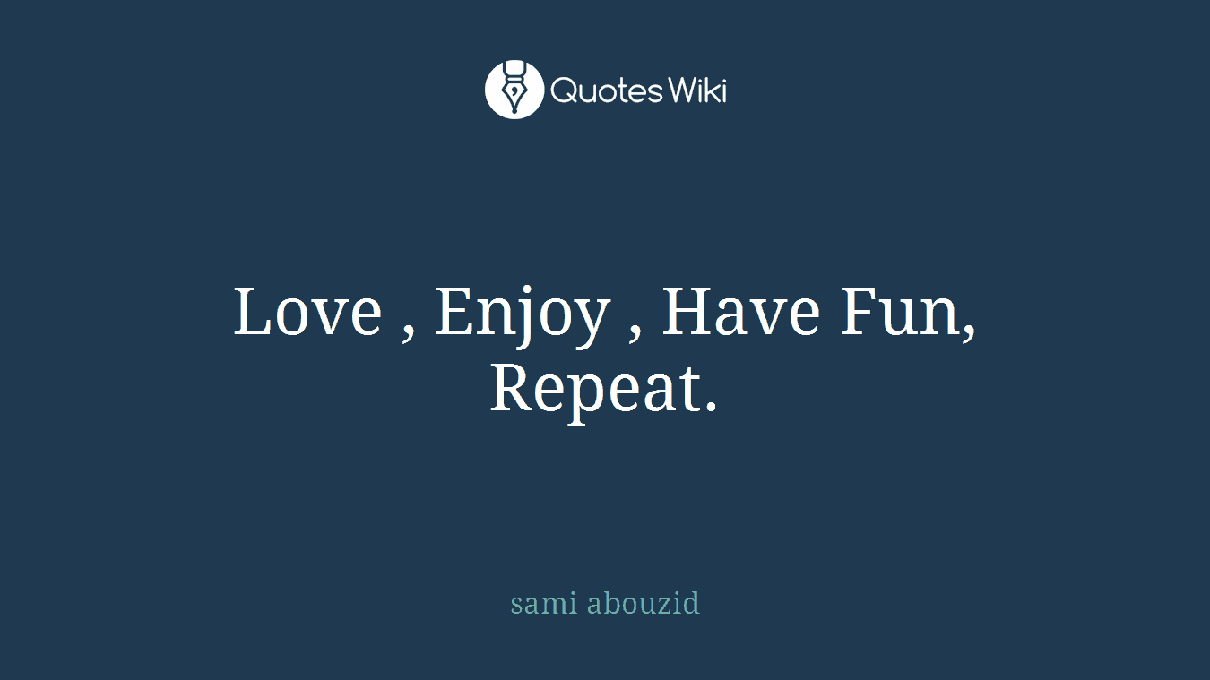 Love , Enjoy , Have Fun, Repeat.