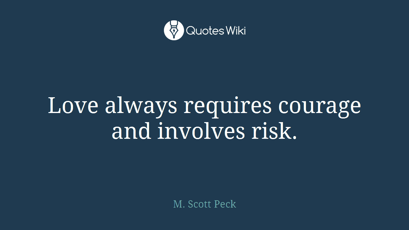 Love always requires courage and involves risk.