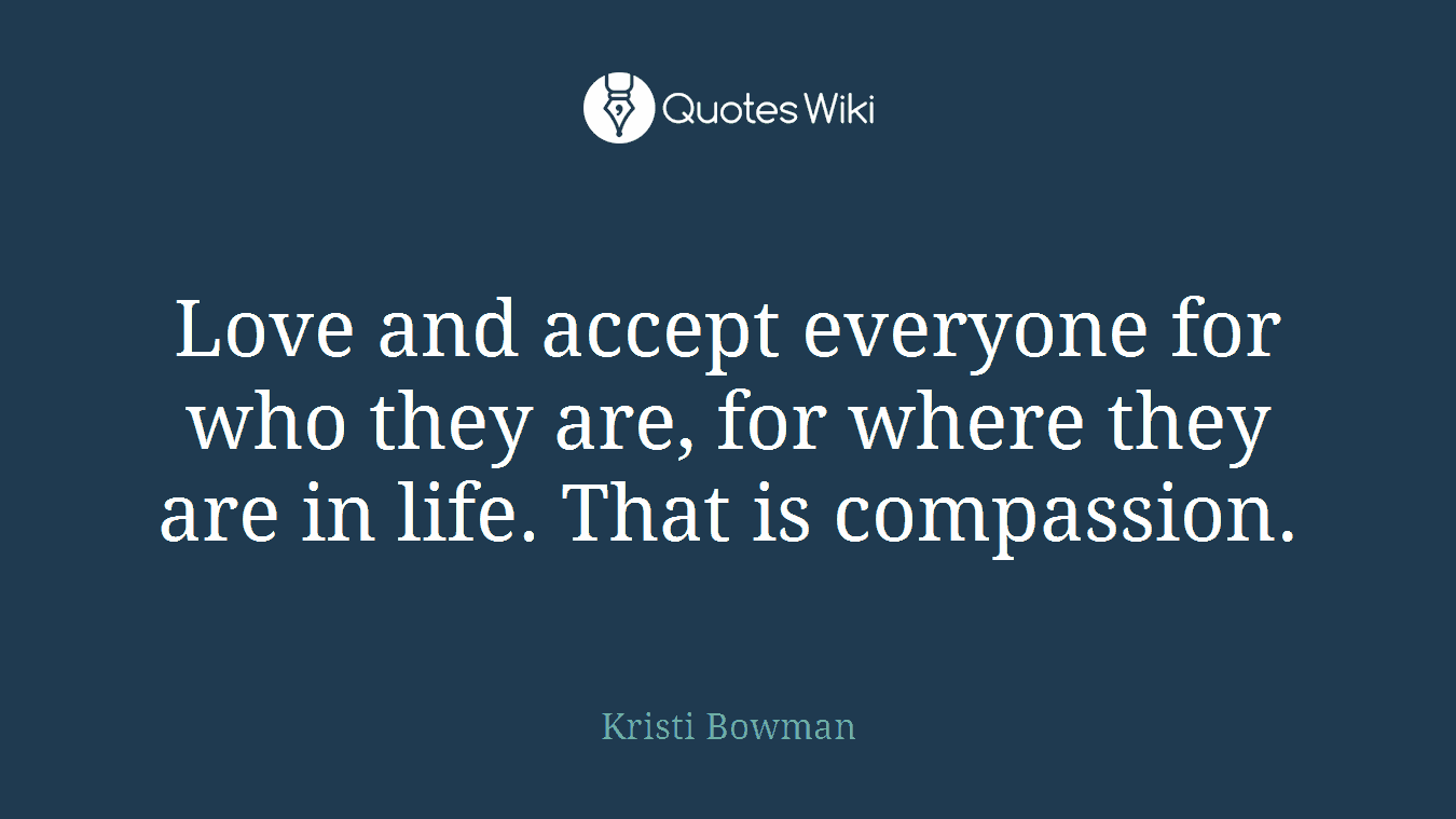 Love and accept everyone for who they are, for where they are in life. That is compassion.