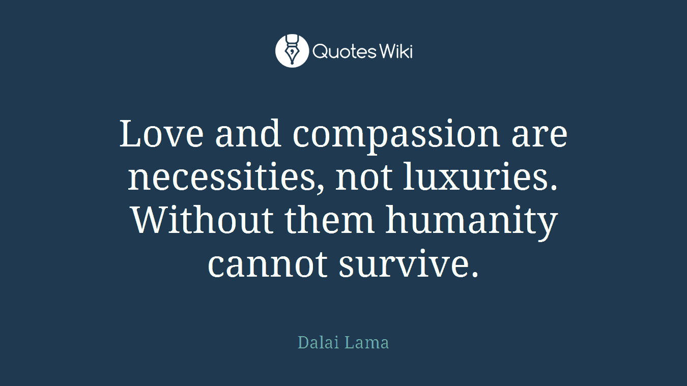 Love and compassion are necessities, not luxuries. Without them humanity cannot survive.