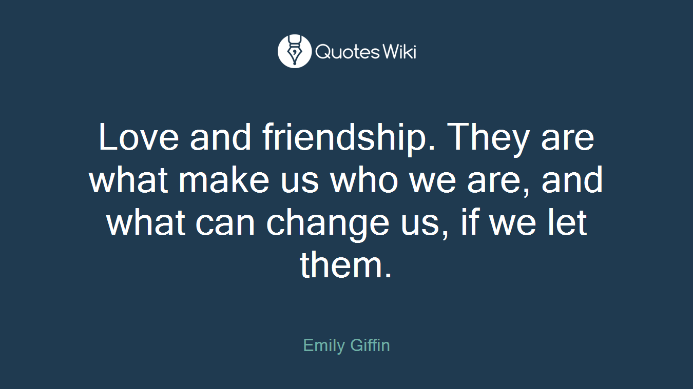 Love and friendship. They are what make us who we are, and what can change us, if we let them.