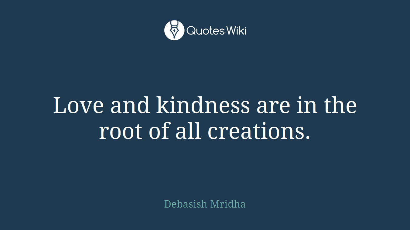 Love and kindness are in the root of all creations.