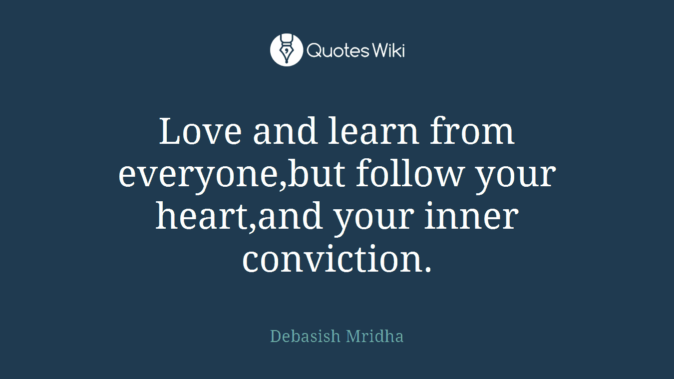 Love and learn from everyone,but follow your heart,and your inner conviction.