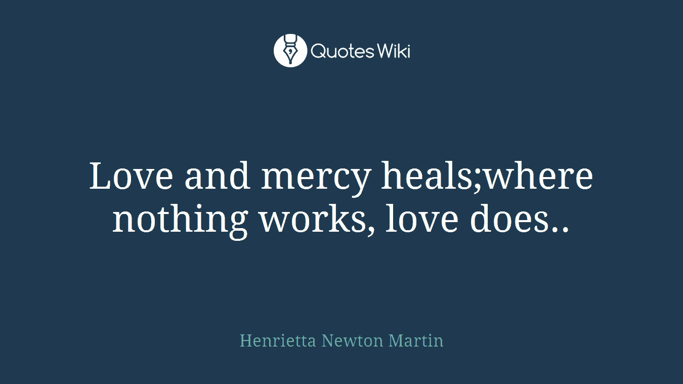 Love and mercy heals;where nothing works, love does..