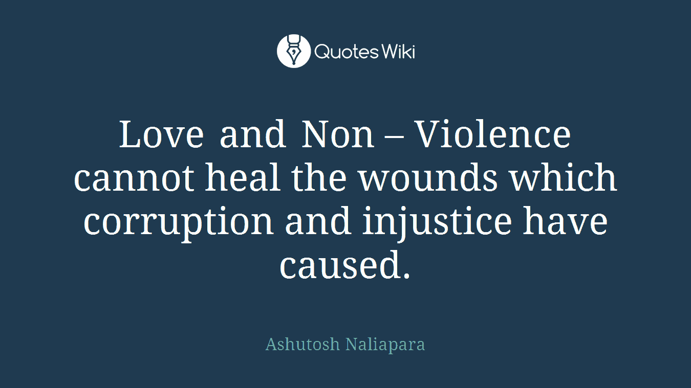 Love and Non – Violence cannot heal the wounds which corruption and injustice have caused.