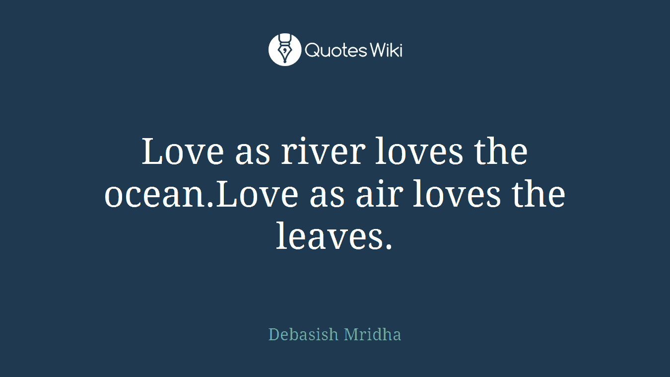 Love as river loves the ocean.Love as air loves the leaves.