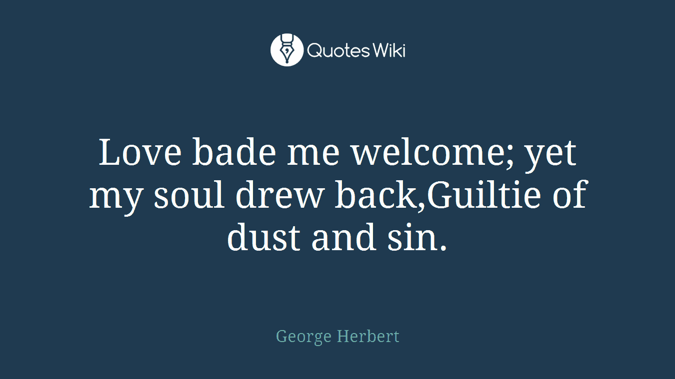 Love bade me welcome; yet my soul drew back,Guiltie of dust and sin.