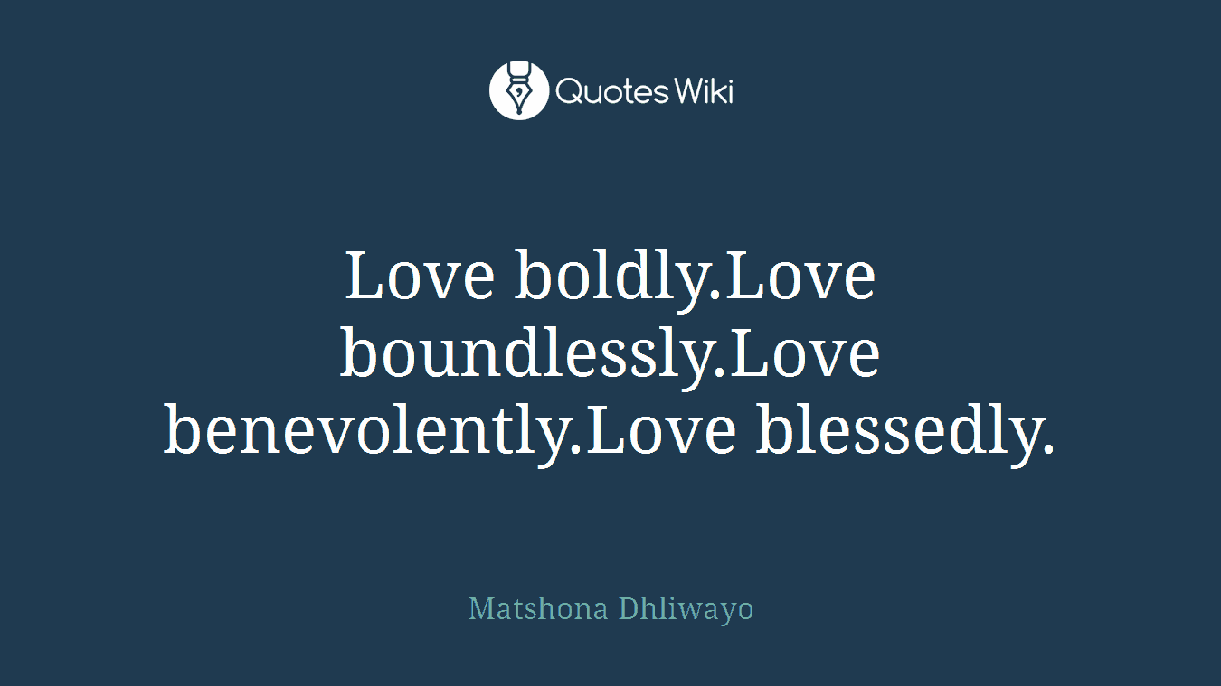 Love boldly.Love boundlessly.Love benevolently.Love blessedly.