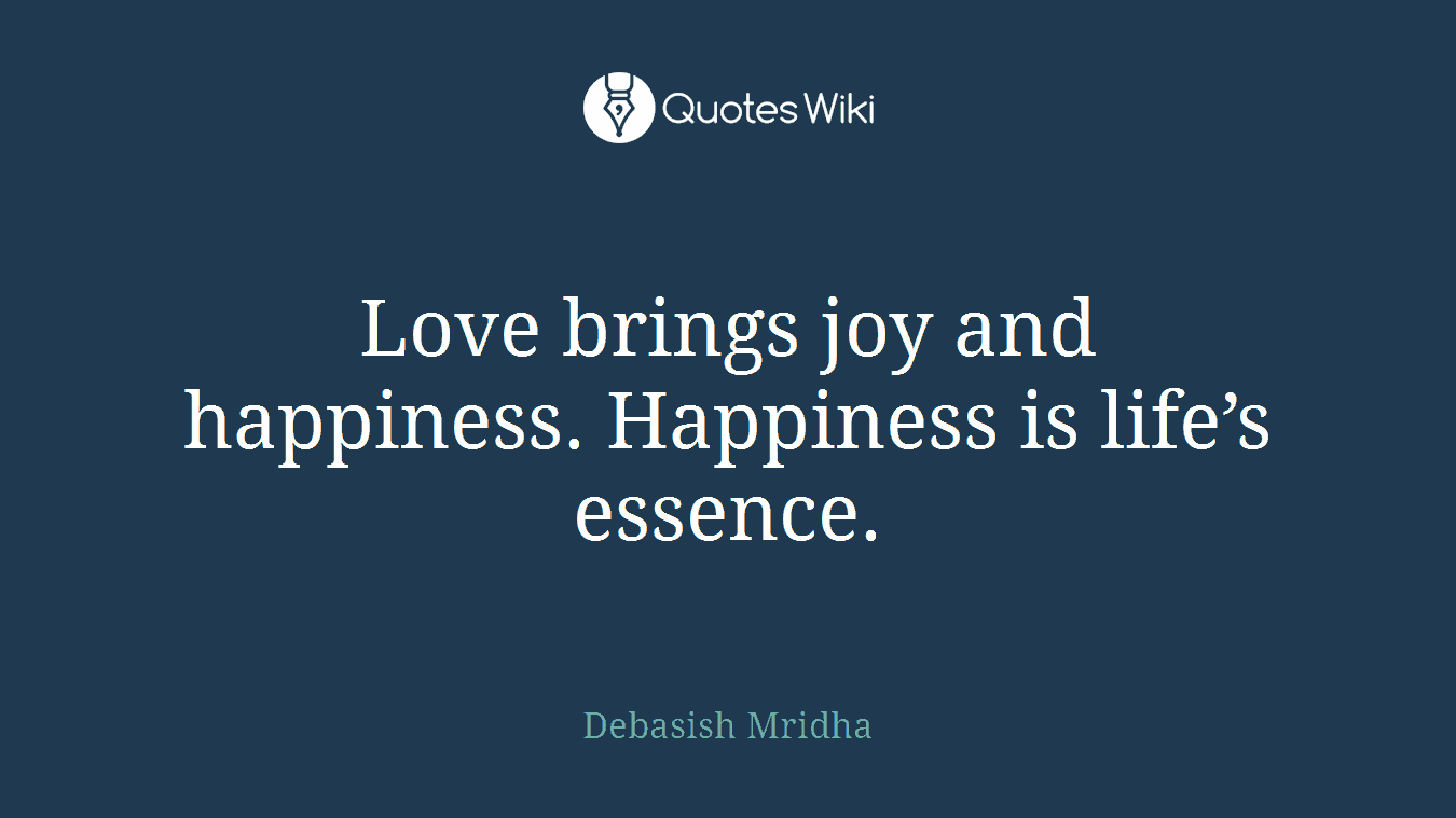 Love brings joy and happiness. Happiness is life’s essence.