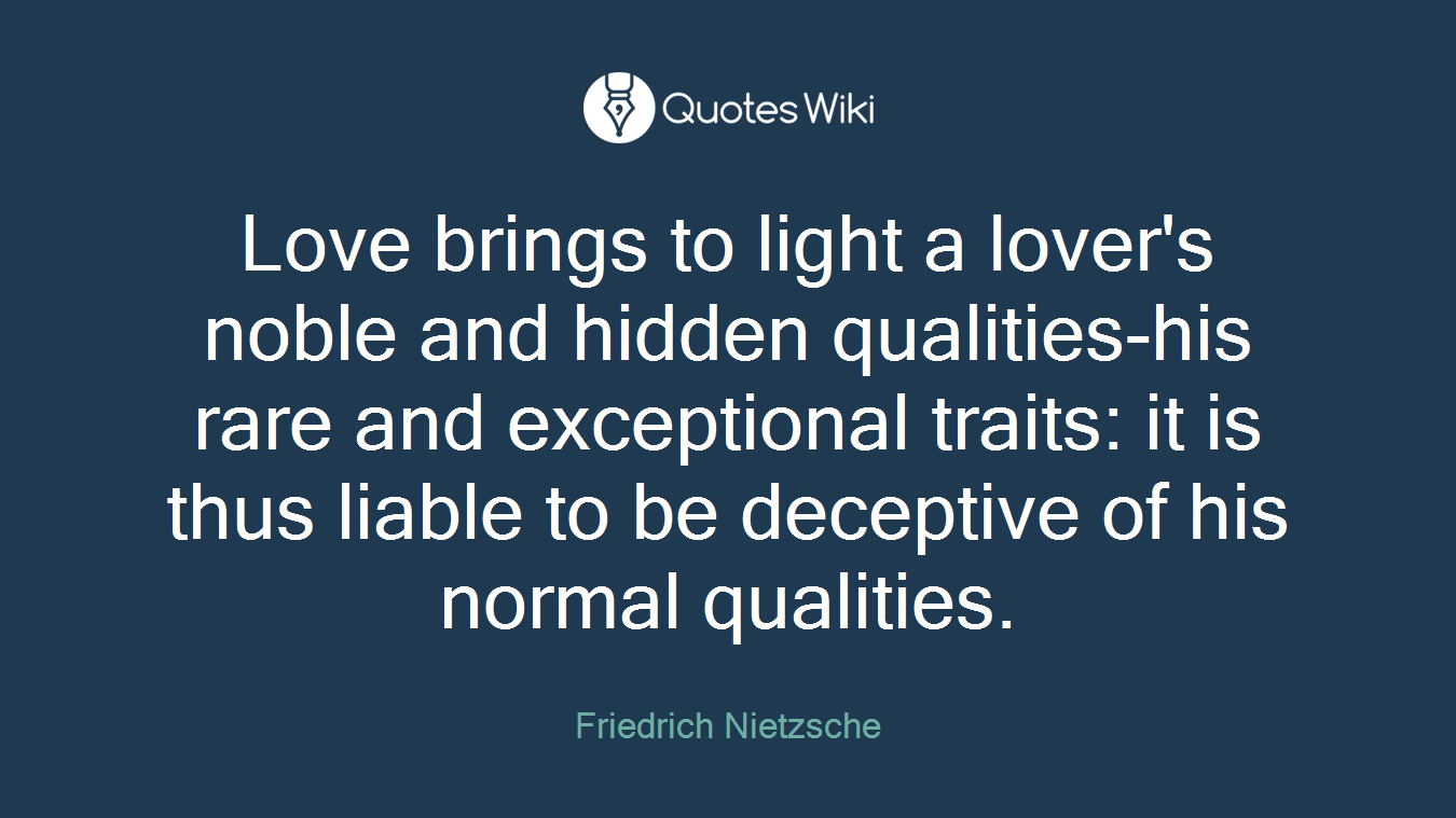 Love brings to light a lover's noble and hidden qualities-his rare and exceptional traits: it is thus liable to be deceptive of his normal qualities.