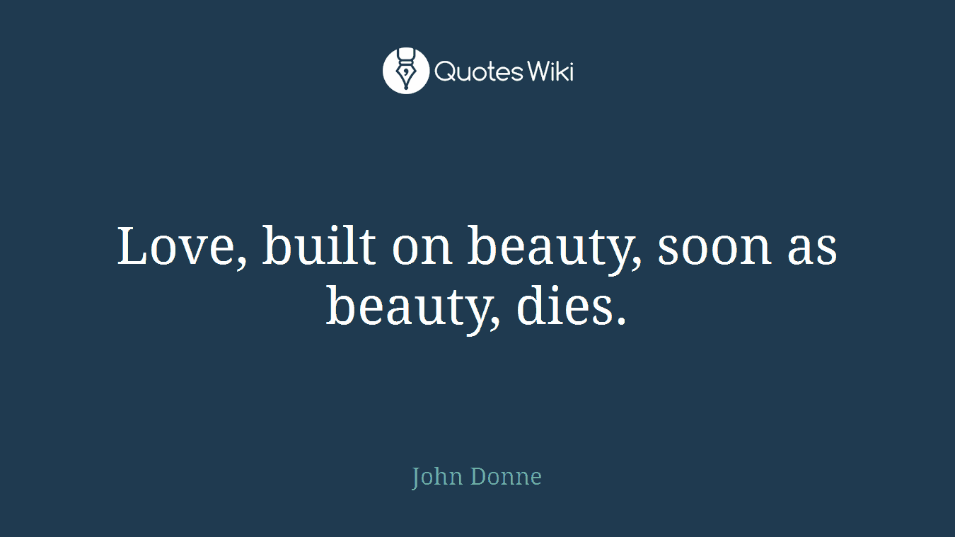Love, built on beauty, soon as beauty, dies.